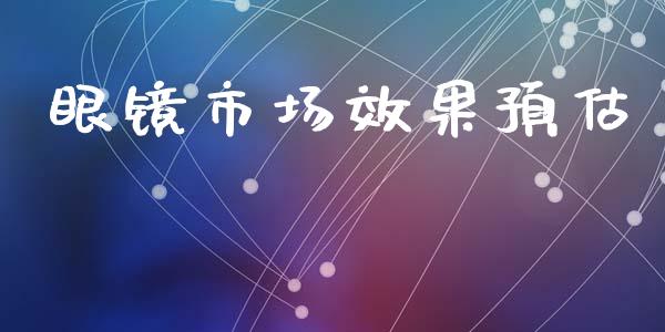 眼镜市场效果预估_https://wap.yjjixie.cn_商业资讯_第1张