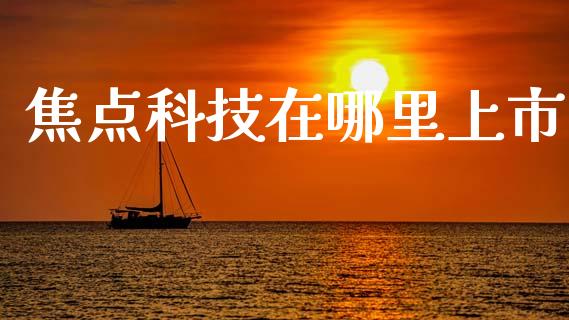 焦点科技在哪里上市_https://wap.yjjixie.cn_港股行情_第1张