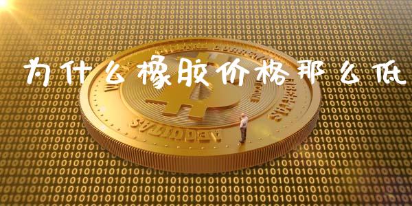 为什么橡胶价格那么低_https://wap.yjjixie.cn_保险理财_第1张