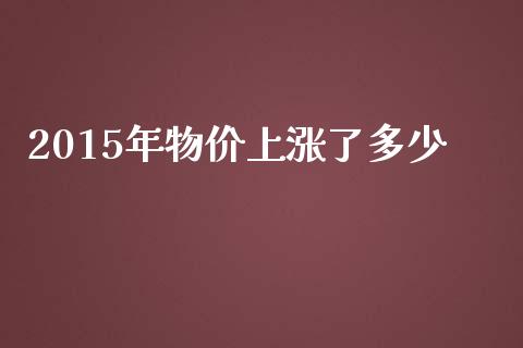 2015年物价上涨了多少_https://wap.yjjixie.cn_商业资讯_第1张