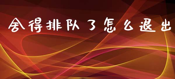 舍得排队了怎么退出_https://wap.yjjixie.cn_港股行情_第1张