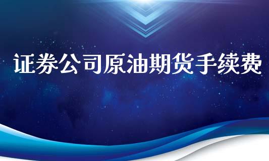 证券公司原油期货手续费_https://wap.yjjixie.cn_证券市场_第1张