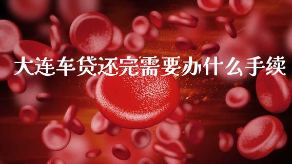 大连车贷还完需要办什么手续_https://wap.yjjixie.cn_港股行情_第1张