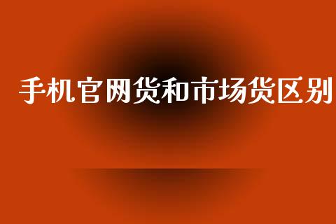 手机官网货和市场货区别_https://wap.yjjixie.cn_商业资讯_第1张