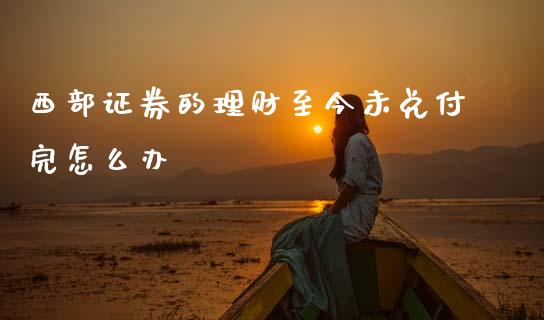 西部证券的理财至今未兑付完怎么办_https://wap.yjjixie.cn_港股行情_第1张