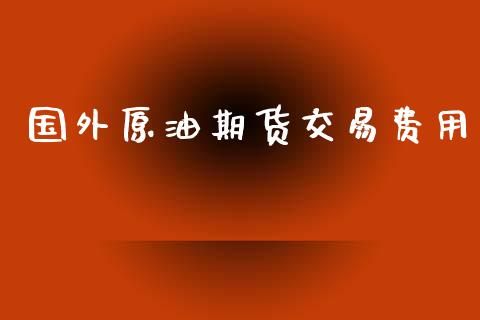 国外原油期货交易费用_https://wap.yjjixie.cn_商业资讯_第1张