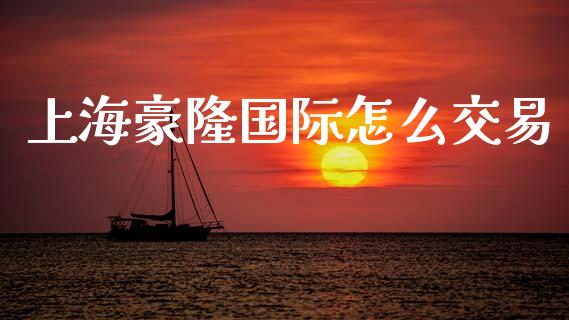 上海豪隆国际怎么交易_https://wap.yjjixie.cn_证券市场_第1张