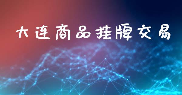 大连商品挂牌交易_https://wap.yjjixie.cn_证券市场_第1张