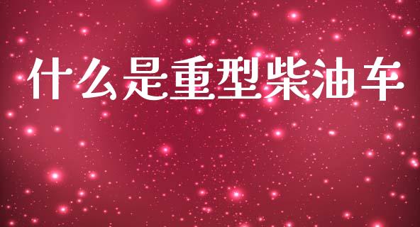 什么是重型柴油车_https://wap.yjjixie.cn_证券市场_第1张
