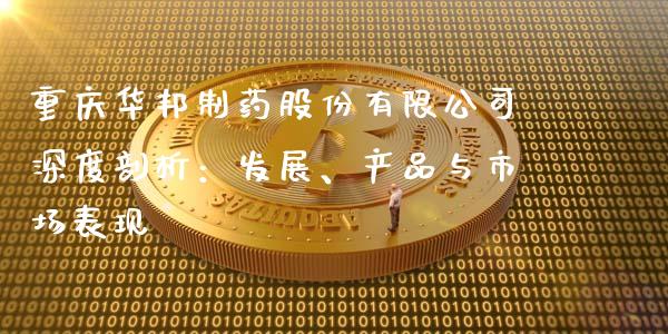 重庆华邦制药股份有限公司深度剖析：发展、产品与市场表现_https://wap.yjjixie.cn_证券市场_第1张
