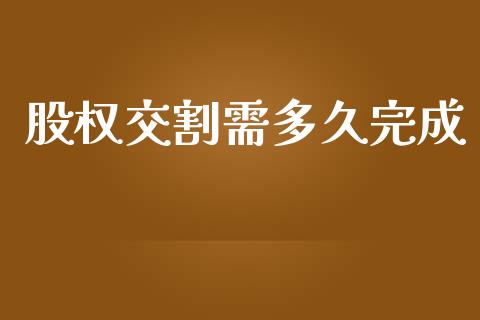 股权交割需多久完成_https://wap.yjjixie.cn_商业资讯_第1张