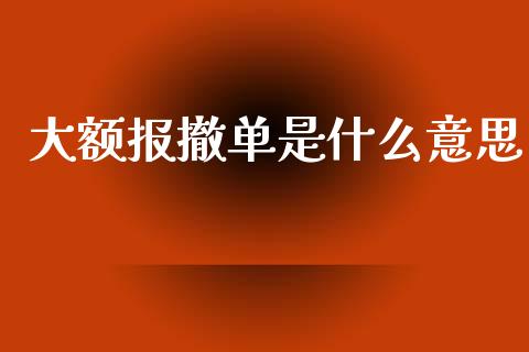 大额报撤单是什么意思_https://wap.yjjixie.cn_商业资讯_第1张