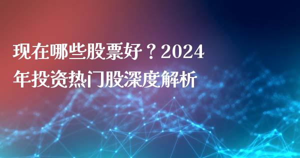 现在哪些股票好？2024年投资热门股深度解析_https://wap.yjjixie.cn_港股行情_第1张