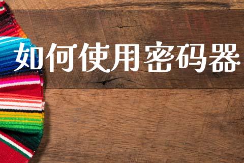 如何使用密码器_https://wap.yjjixie.cn_商业资讯_第1张