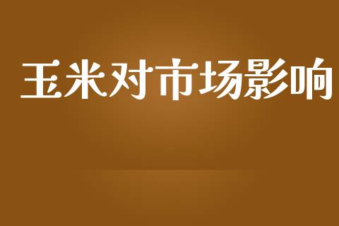 玉米对市场影响_https://wap.yjjixie.cn_保险理财_第1张