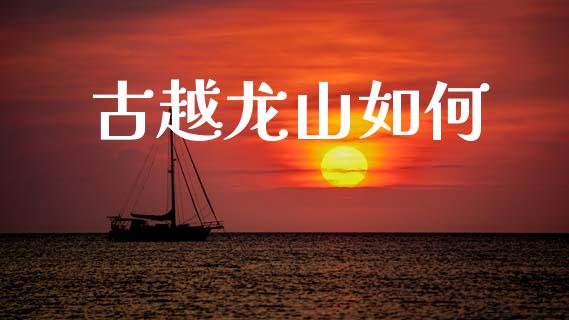 古越龙山如何_https://wap.yjjixie.cn_证券市场_第1张