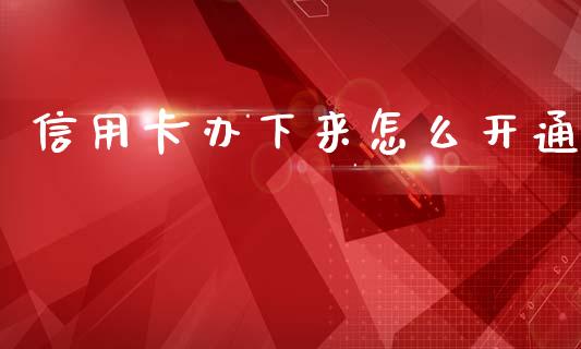 信用卡办下来怎么开通_https://wap.yjjixie.cn_港股行情_第1张
