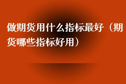 做期货用什么指标最好（期货哪些指标好用）_https://wap.yjjixie.cn_保险理财_第1张