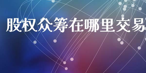 股权众筹在哪里交易_https://wap.yjjixie.cn_商业资讯_第1张