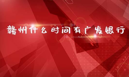 赣州什么时间有广发银行_https://wap.yjjixie.cn_保险理财_第1张