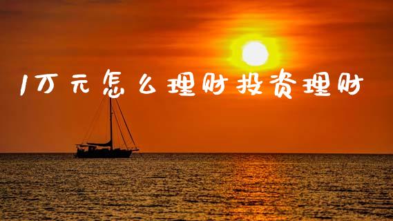1万元怎么理财投资理财_https://wap.yjjixie.cn_商业资讯_第1张