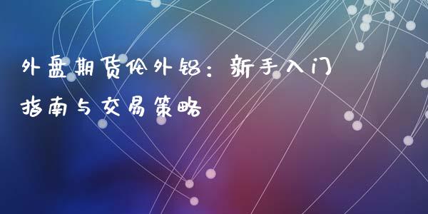外盘期货伦外铝：新手入门指南与交易策略_https://wap.yjjixie.cn_保险理财_第1张
