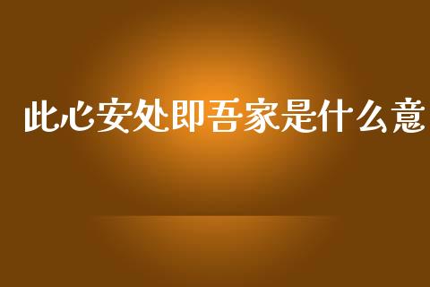 此心安处即吾家是什么意_https://wap.yjjixie.cn_港股行情_第1张
