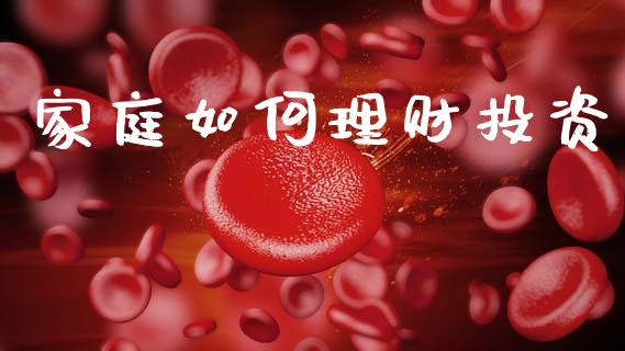 家庭如何理财投资_https://wap.yjjixie.cn_证券市场_第1张