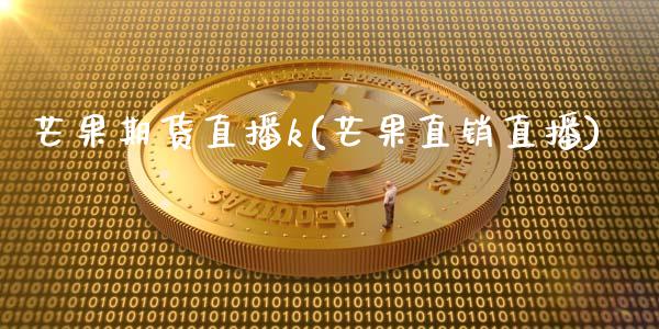 芒果期货直播k(芒果直销直播)_https://wap.yjjixie.cn_港股行情_第1张