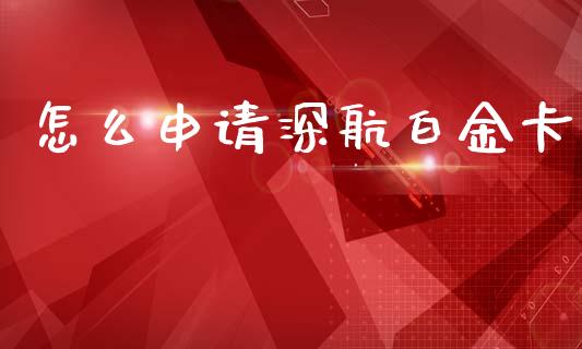 怎么申请深航白金卡_https://wap.yjjixie.cn_港股行情_第1张