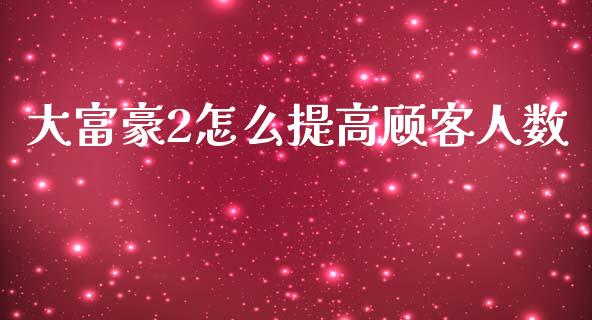 大富豪2怎么提高顾客人数_https://wap.yjjixie.cn_商业资讯_第1张