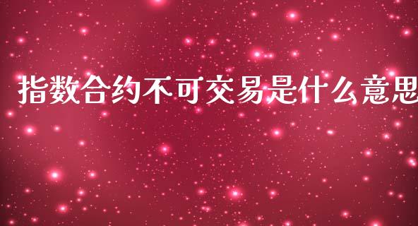 指数合约不可交易是什么意思_https://wap.yjjixie.cn_证券市场_第1张