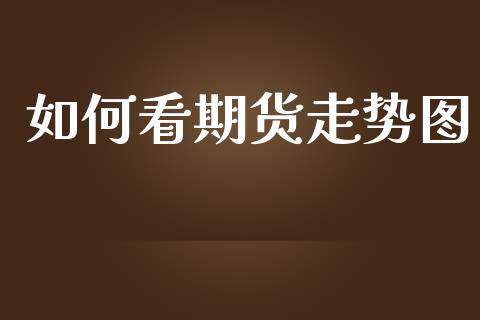 如何看期货走势图_https://wap.yjjixie.cn_保险理财_第1张