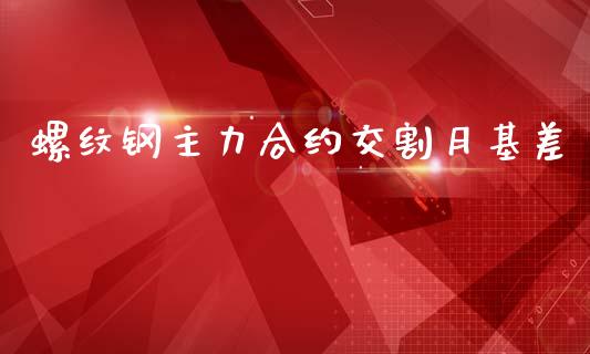 螺纹钢主力合约交割月基差_https://wap.yjjixie.cn_港股行情_第1张
