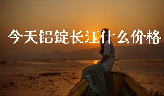 今天铝锭长江什么价格_https://wap.yjjixie.cn_港股行情_第1张