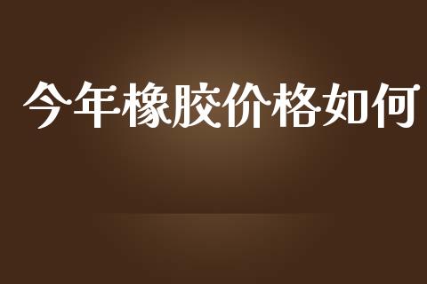 今年橡胶价格如何_https://wap.yjjixie.cn_港股行情_第1张