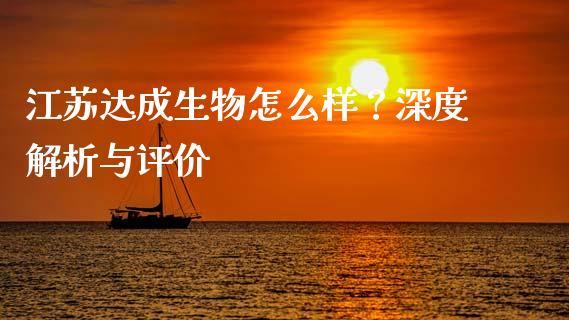 江苏达成生物怎么样？深度解析与评价_https://wap.yjjixie.cn_证券市场_第1张