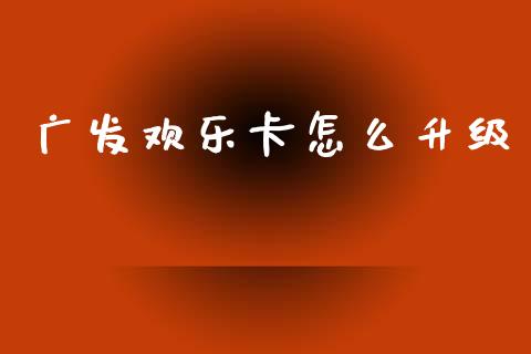 广发欢乐卡怎么升级_https://wap.yjjixie.cn_港股行情_第1张