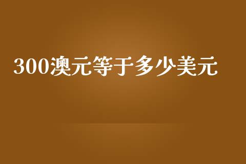 300澳元等于多少美元_https://wap.yjjixie.cn_商业资讯_第1张