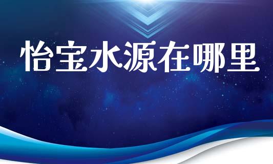 怡宝水源在哪里_https://wap.yjjixie.cn_证券市场_第1张