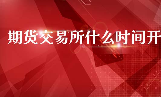 期货交易所什么时间开_https://wap.yjjixie.cn_保险理财_第1张