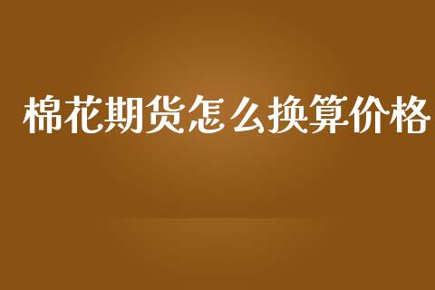 棉花期货怎么换算价格_https://wap.yjjixie.cn_保险理财_第1张