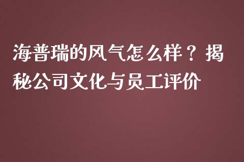 海普瑞的风气怎么样？ 揭秘公司文化与员工评价_https://wap.yjjixie.cn_商业资讯_第1张