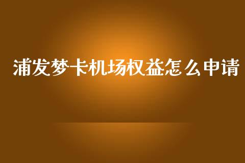 浦发梦卡机场权益怎么申请_https://wap.yjjixie.cn_保险理财_第1张