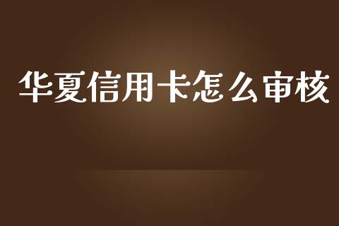 华夏信用卡怎么审核_https://wap.yjjixie.cn_保险理财_第1张