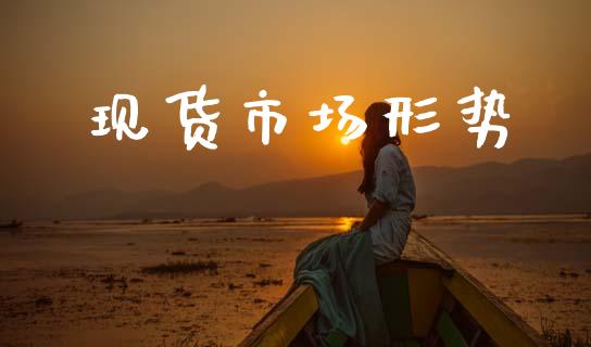 现货市场形势_https://wap.yjjixie.cn_保险理财_第1张