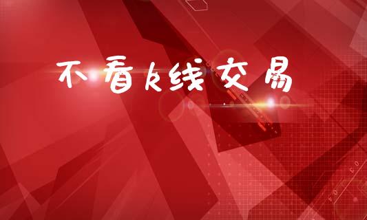 不看k线交易_https://wap.yjjixie.cn_证券市场_第1张