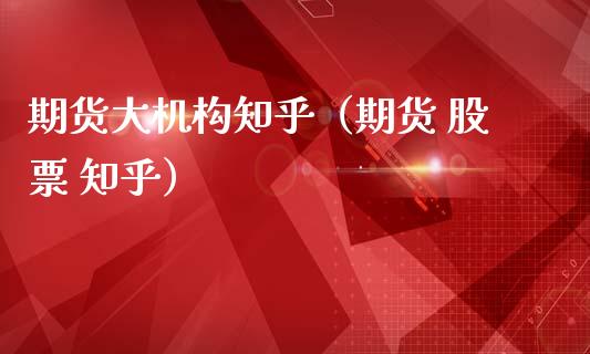 期货大机构知乎(期货 股票 知乎)_证券市场_第1张_商业资讯_保险理财_证券市场_港股行情 期货大机构知乎(期货 股票 知乎)_https://wap.yjjixie.cn_证券市场_第1张
