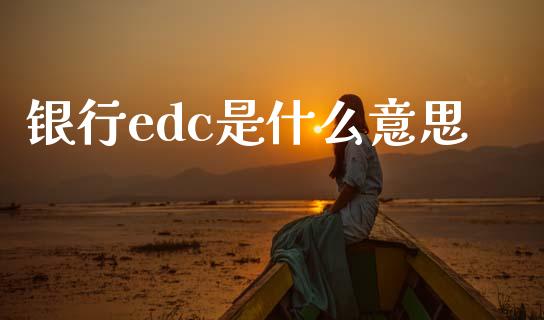 银行edc是什么意思_https://wap.yjjixie.cn_证券市场_第1张
