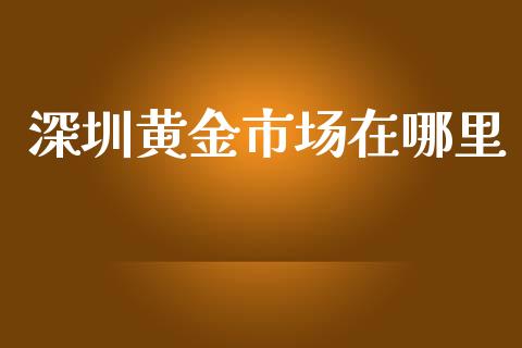深圳黄金市场在哪里_https://wap.yjjixie.cn_证券市场_第1张